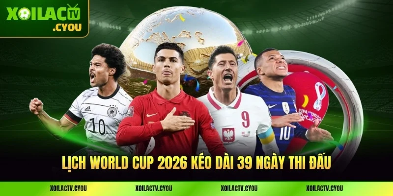 Lịch World Cup 2026 kéo dài 39 ngày thi đấu