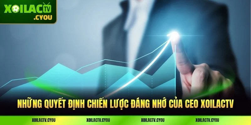 Những quyết định chiến lược đáng nhớ của CEO XoilacTV